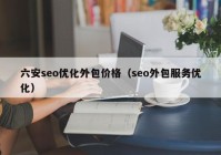 六安seo优化外包价格（seo外包服务优化）